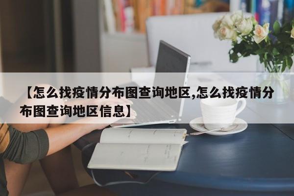 【怎么找疫情分布图查询地区,怎么找疫情分布图查询地区信息】