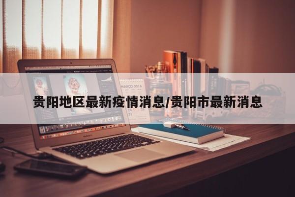 贵阳地区最新疫情消息/贵阳市最新消息