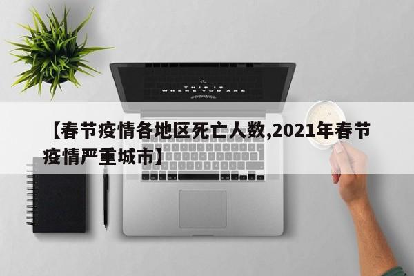 【春节疫情各地区死亡人数,2021年春节疫情严重城市】