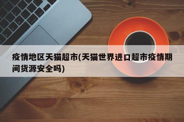 疫情地区天猫超市(天猫世界进口超市疫情期间货源安全吗)