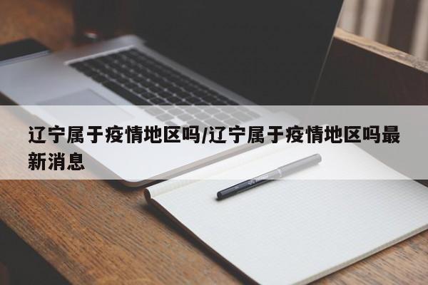 辽宁属于疫情地区吗/辽宁属于疫情地区吗最新消息