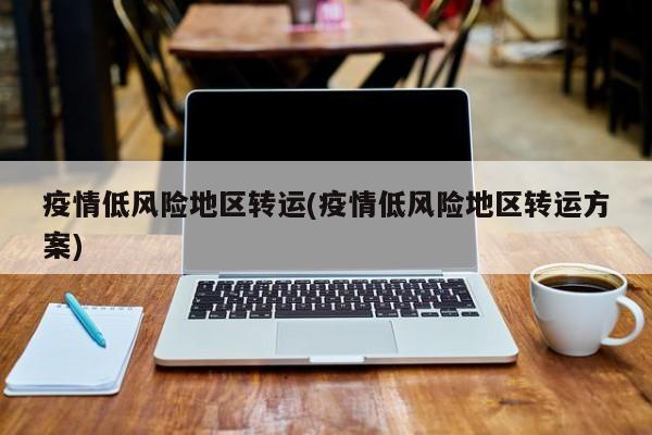 疫情低风险地区转运(疫情低风险地区转运方案)