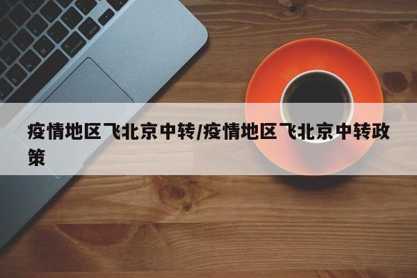 疫情地区飞北京中转/疫情地区飞北京中转政策