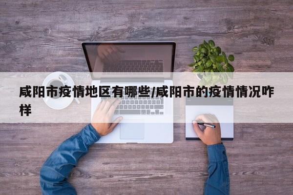 咸阳市疫情地区有哪些/咸阳市的疫情情况咋样
