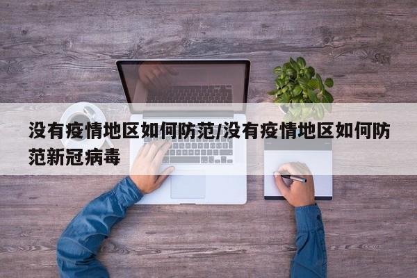 没有疫情地区如何防范/没有疫情地区如何防范新冠病毒