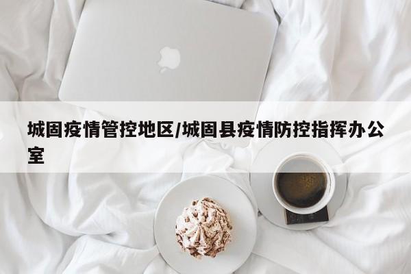 城固疫情管控地区/城固县疫情防控指挥办公室