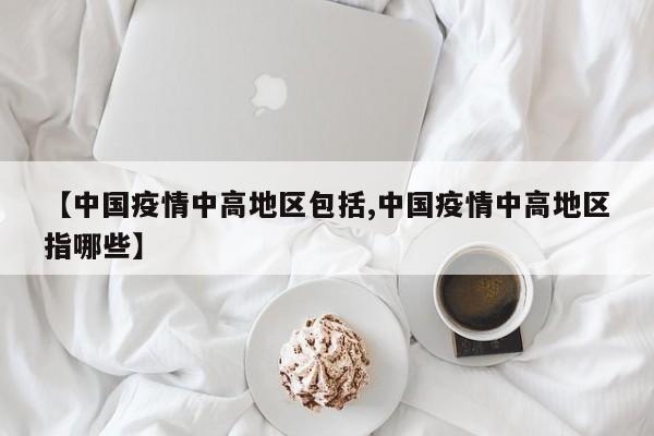 【中国疫情中高地区包括,中国疫情中高地区指哪些】