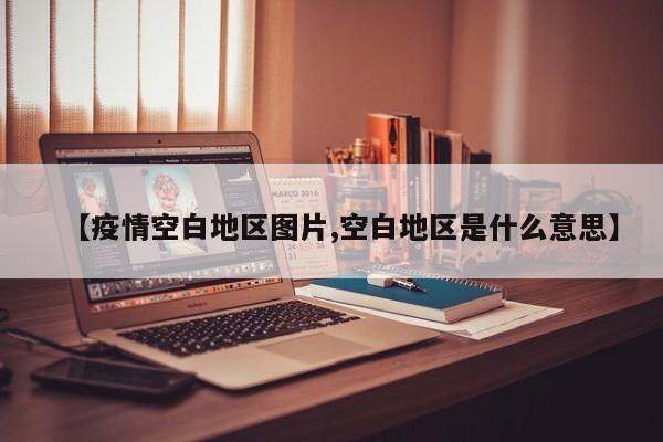 【疫情空白地区图片,空白地区是什么意思】