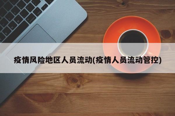 疫情风险地区人员流动(疫情人员流动管控)