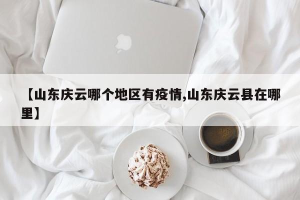 【山东庆云哪个地区有疫情,山东庆云县在哪里】