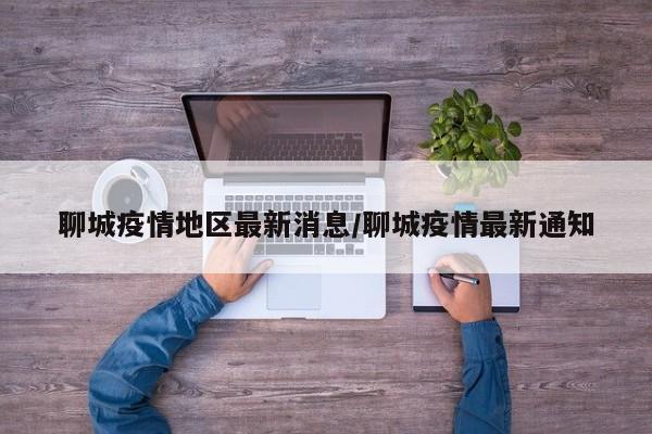 聊城疫情地区最新消息/聊城疫情最新通知
