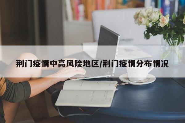 荆门疫情中高风险地区/荆门疫情分布情况