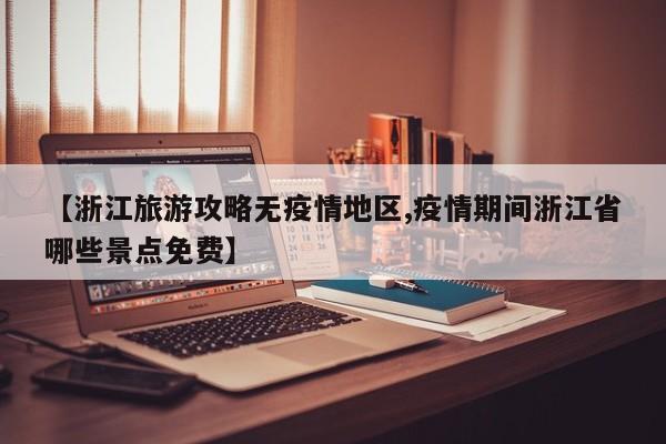【浙江旅游攻略无疫情地区,疫情期间浙江省哪些景点免费】