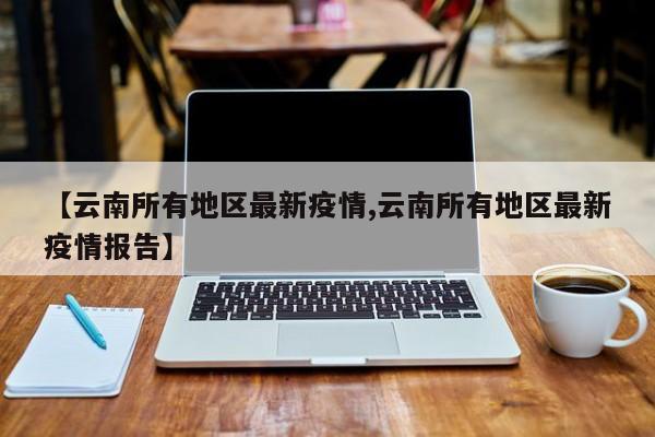 【云南所有地区最新疫情,云南所有地区最新疫情报告】