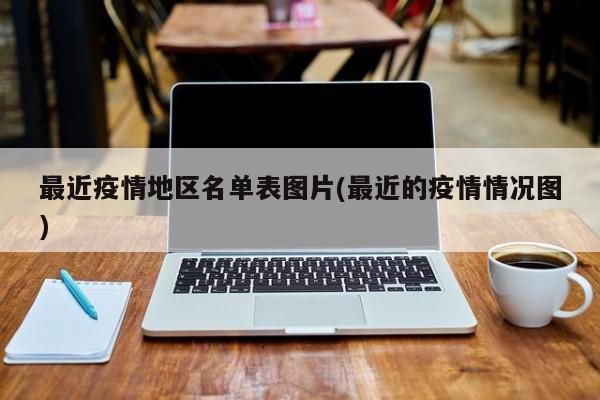 最近疫情地区名单表图片(最近的疫情情况图)