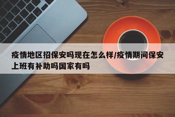 疫情地区招保安吗现在怎么样/疫情期间保安上班有补助吗国家有吗