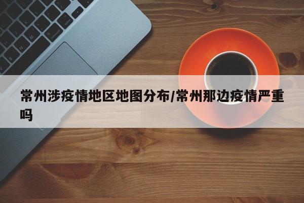 常州涉疫情地区地图分布/常州那边疫情严重吗