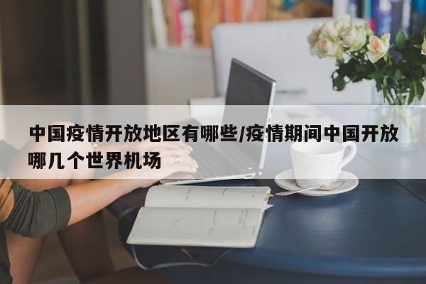 中国疫情开放地区有哪些/疫情期间中国开放哪几个世界机场