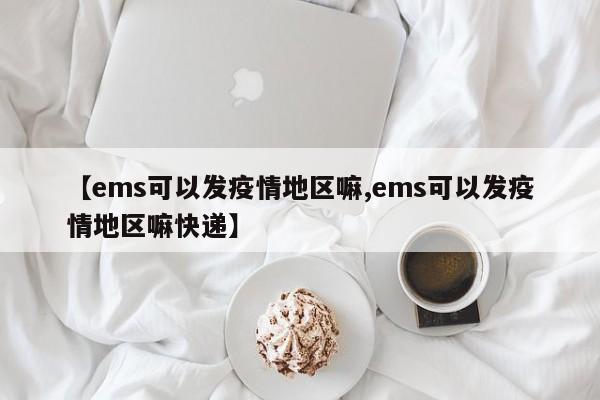 【ems可以发疫情地区嘛,ems可以发疫情地区嘛快递】