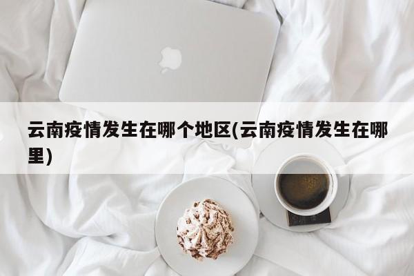 云南疫情发生在哪个地区(云南疫情发生在哪里)