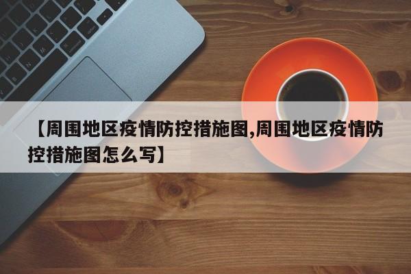 【周围地区疫情防控措施图,周围地区疫情防控措施图怎么写】