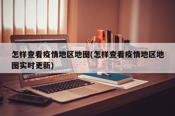 怎样查看疫情地区地图(怎样查看疫情地区地图实时更新)