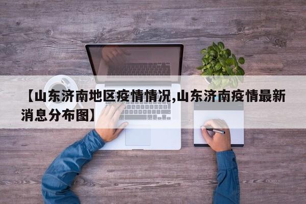 【山东济南地区疫情情况,山东济南疫情最新消息分布图】