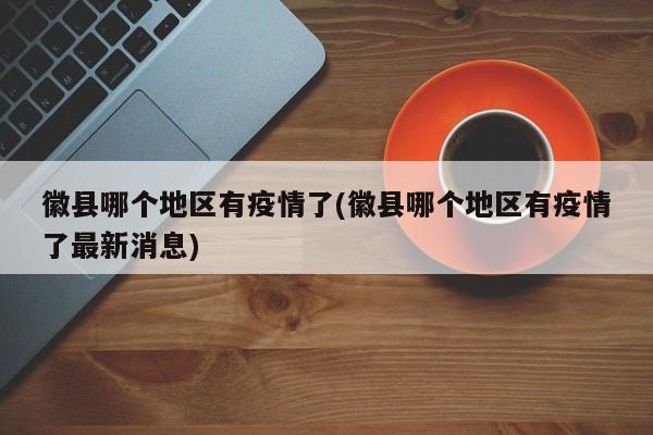 徽县哪个地区有疫情了(徽县哪个地区有疫情了最新消息)