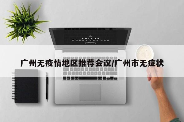 广州无疫情地区推荐会议/广州市无症状