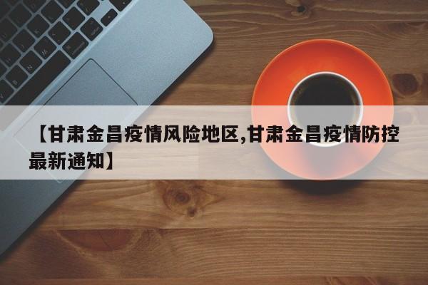 【甘肃金昌疫情风险地区,甘肃金昌疫情防控最新通知】