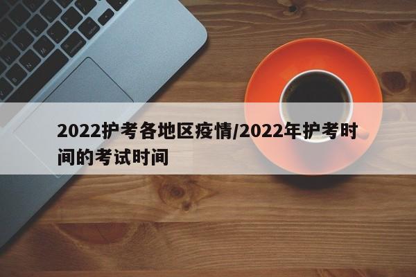 2022护考各地区疫情/2022年护考时间的考试时间