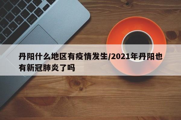 丹阳什么地区有疫情发生/2021年丹阳也有新冠肺炎了吗