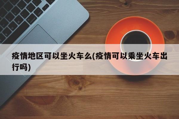 疫情地区可以坐火车么(疫情可以乘坐火车出行吗)