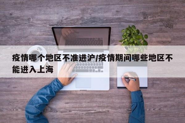 疫情哪个地区不准进沪/疫情期间哪些地区不能进入上海