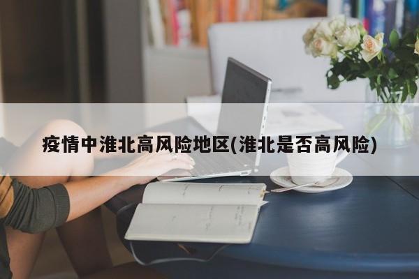 疫情中淮北高风险地区(淮北是否高风险)