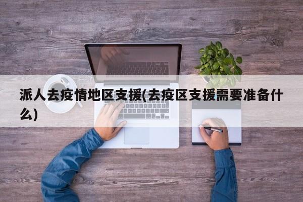 派人去疫情地区支援(去疫区支援需要准备什么)