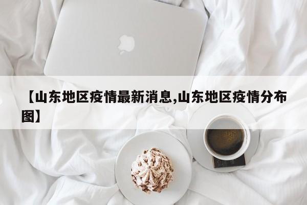 【山东地区疫情最新消息,山东地区疫情分布图】