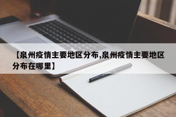 【泉州疫情主要地区分布,泉州疫情主要地区分布在哪里】