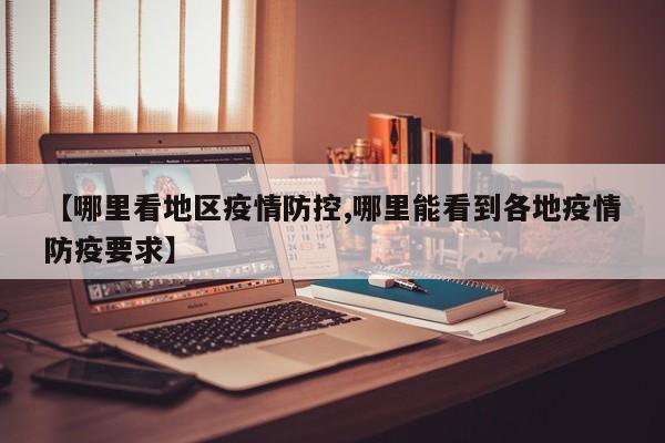 【哪里看地区疫情防控,哪里能看到各地疫情防疫要求】