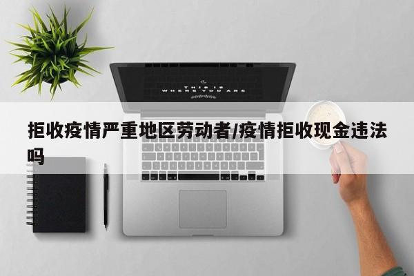 拒收疫情严重地区劳动者/疫情拒收现金违法吗
