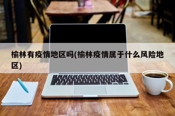 榆林有疫情地区吗(榆林疫情属于什么风险地区)