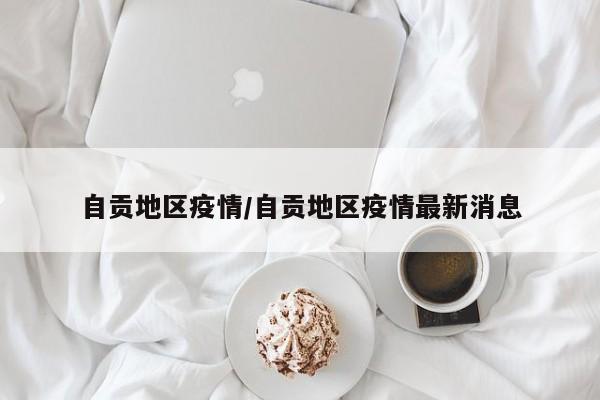 自贡地区疫情/自贡地区疫情最新消息
