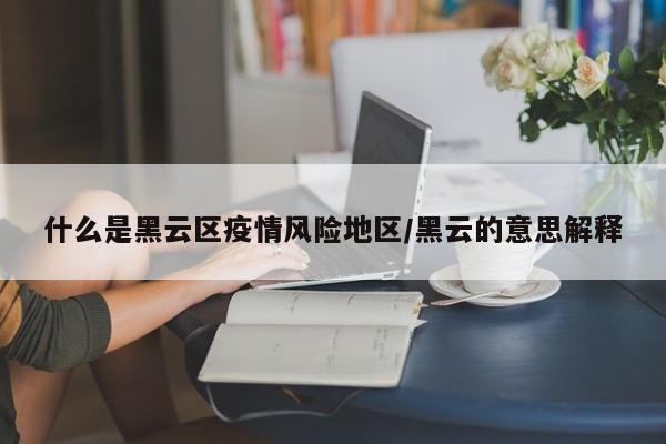 什么是黑云区疫情风险地区/黑云的意思解释