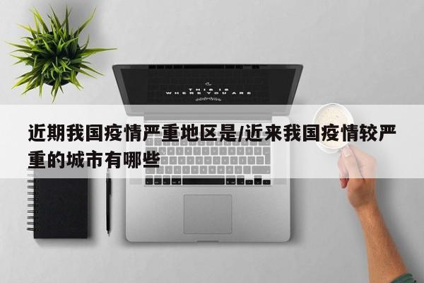 近期我国疫情严重地区是/近来我国疫情较严重的城市有哪些