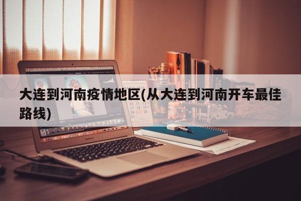 大连到河南疫情地区(从大连到河南开车最佳路线)