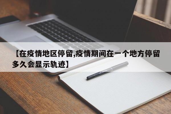 【在疫情地区停留,疫情期间在一个地方停留多久会显示轨迹】