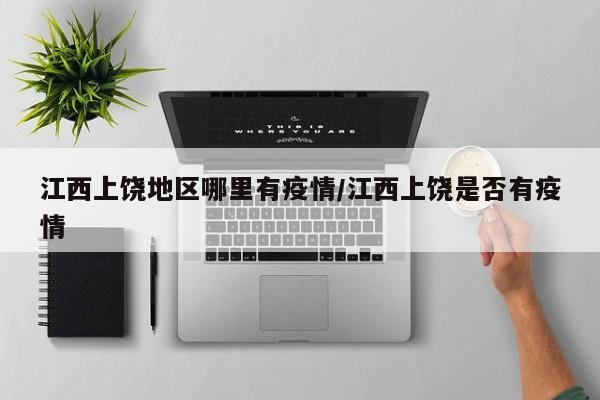 江西上饶地区哪里有疫情/江西上饶是否有疫情
