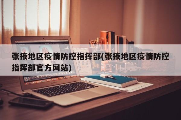 张掖地区疫情防控指挥部(张掖地区疫情防控指挥部官方网站)
