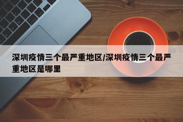 深圳疫情三个最严重地区/深圳疫情三个最严重地区是哪里