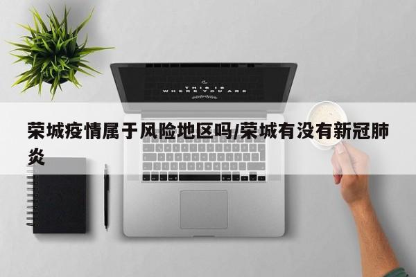 荣城疫情属于风险地区吗/荣城有没有新冠肺炎